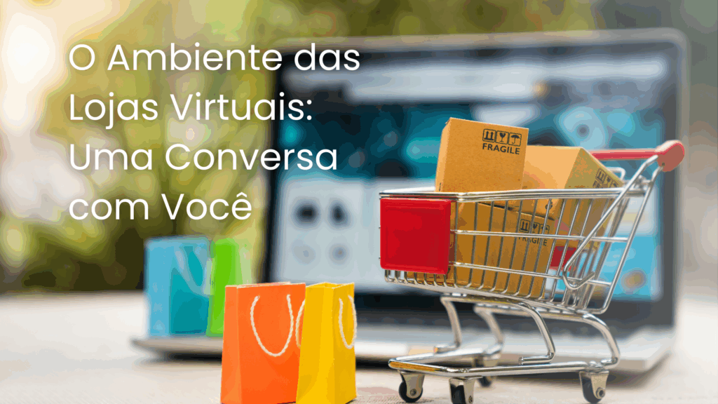 O Ambiente das Lojas Virtuais: Uma Conversa com Você